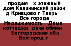 продам 2-х этажный дом,Калининский район,д.Кривцово(г.Тверь) - Все города Недвижимость » Дома, коттеджи, дачи обмен   . Белгородская обл.,Белгород г.